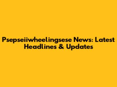 Psepseiiwheelingsese News: Latest Headlines & Updates