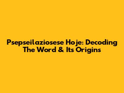 Psepseilaziosese Hoje: Decoding The Word & Its Origins