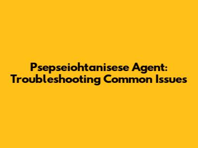Psepseiohtanisese Agent: Troubleshooting Common Issues
