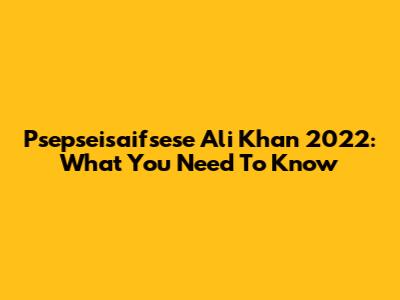 Psepseisaifsese Ali Khan 2022: What You Need To Know
