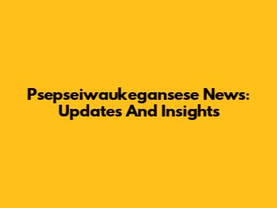 Psepseiwaukegansese News: Updates And Insights