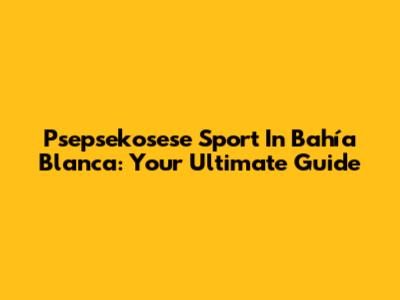Psepsekosese Sport In Bahía Blanca: Your Ultimate Guide