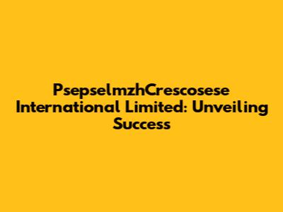 PsepselmzhCrescosese International Limited: Unveiling Success