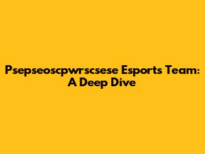 Psepseoscpwrscsese Esports Team: A Deep Dive