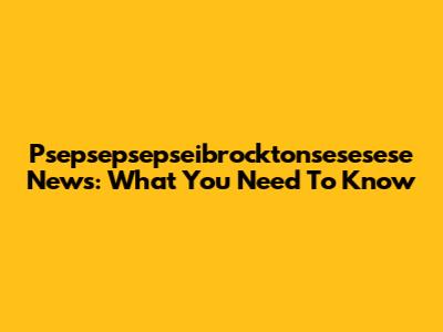Psepsepsepseibrocktonsesesese News: What You Need To Know