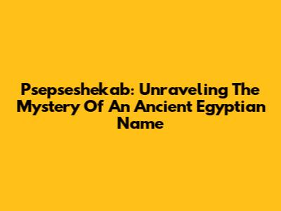 Psepseshekab: Unraveling The Mystery Of An Ancient Egyptian Name