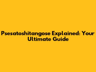 Psesatoshitangose Explained: Your Ultimate Guide