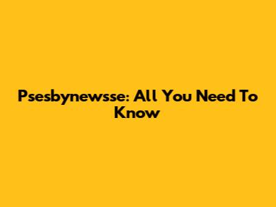 Psesbynewsse: All You Need To Know