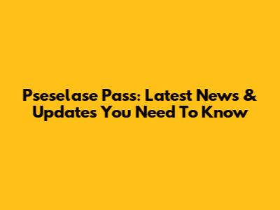 Pseselase Pass: Latest News & Updates You Need To Know