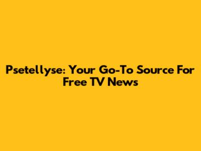 Psetellyse: Your Go-To Source For Free TV News