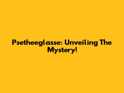 Psetheeglasse: Unveiling The Mystery!