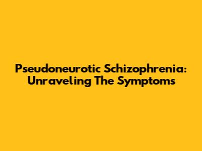 Pseudoneurotic Schizophrenia: Unraveling The Symptoms