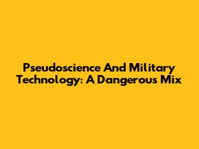 Pseudoscience And Military Technology: A Dangerous Mix