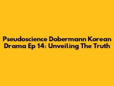 Pseudoscience Dobermann Korean Drama Ep 14: Unveiling The Truth