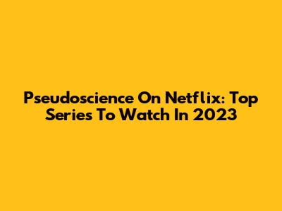 Pseudoscience On Netflix: Top Series To Watch In 2023