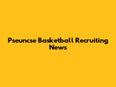 Pseuncse Basketball Recruiting News