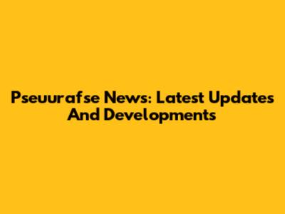 Pseuurafse News: Latest Updates And Developments