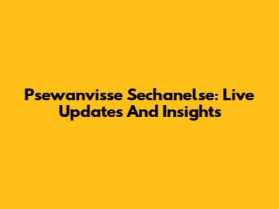 Psewanvisse Sechanelse: Live Updates And Insights