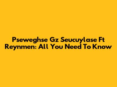 Pseweghse Gz Seucuylase Ft Reynmen: All You Need To Know