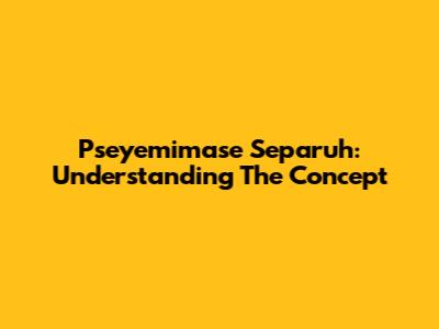 Pseyemimase Separuh: Understanding The Concept