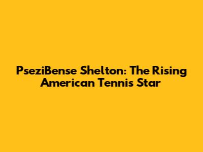 PseziBense Shelton: The Rising American Tennis Star