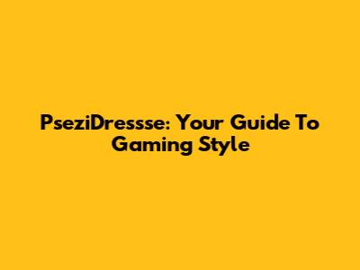 PseziDressse: Your Guide To Gaming Style