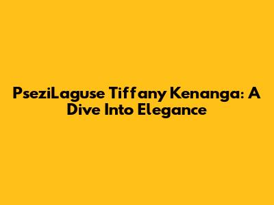 PseziLaguse Tiffany Kenanga: A Dive Into Elegance