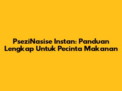 PseziNasise Instan: Panduan Lengkap Untuk Pecinta Makanan