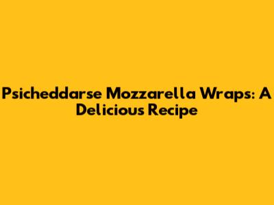 Psicheddarse Mozzarella Wraps: A Delicious Recipe