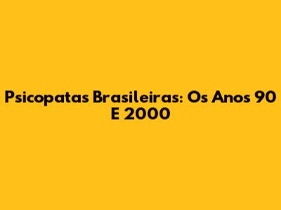 Psicopatas Brasileiras: Os Anos 90 E 2000