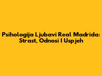 Psihologija Ljubavi Real Madrida: Strast, Odnosi I Uspjeh