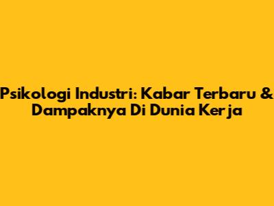 Psikologi Industri: Kabar Terbaru & Dampaknya Di Dunia Kerja
