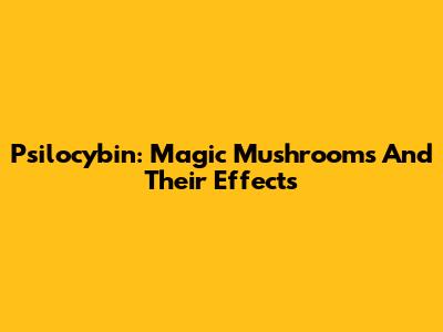 Psilocybin: Magic Mushrooms And Their Effects