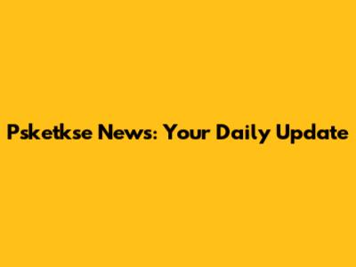 Psketkse News: Your Daily Update