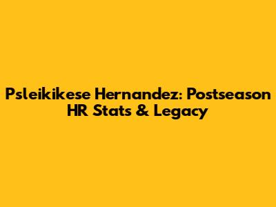 Psleikikese Hernandez: Postseason HR Stats & Legacy