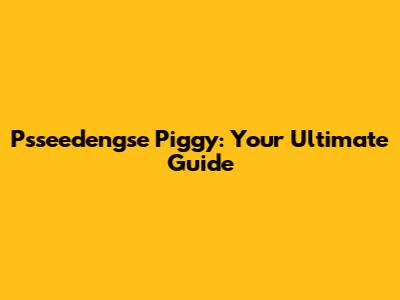 Psseedengse Piggy: Your Ultimate Guide