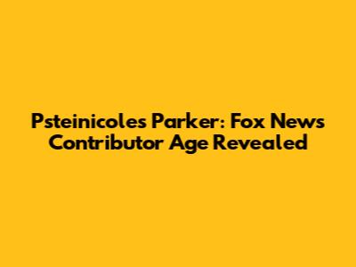 Psteinicole's Parker: Fox News Contributor Age Revealed