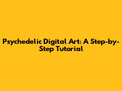 Psychedelic Digital Art: A Step-by-Step Tutorial