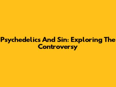 Psychedelics And Sin: Exploring The Controversy