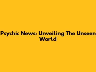 Psychic News: Unveiling The Unseen World