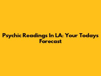 Psychic Readings In LA: Your Today's Forecast