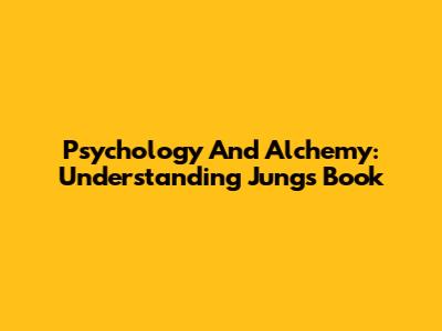 Psychology And Alchemy: Understanding Jung's Book