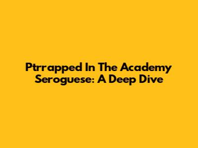 Ptrrapped In The Academy Seroguese: A Deep Dive