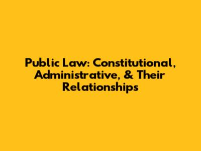 Public Law: Constitutional, Administrative, & Their Relationships