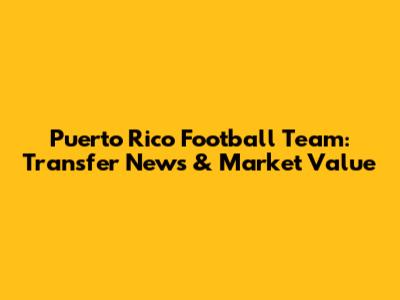 Puerto Rico Football Team: Transfer News & Market Value