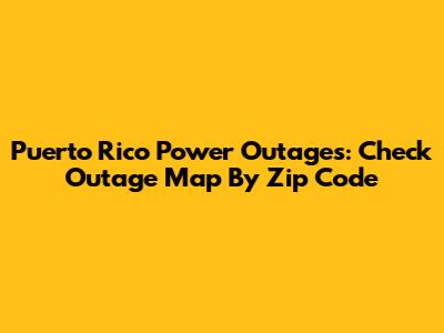 Puerto Rico Power Outages: Check Outage Map By Zip Code