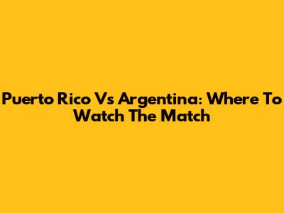 Puerto Rico Vs Argentina: Where To Watch The Match