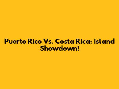 Puerto Rico Vs. Costa Rica: Island Showdown!