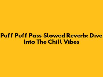 Puff Puff Pass Slowed Reverb: Dive Into The Chill Vibes
