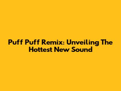 Puff Puff Remix: Unveiling The Hottest New Sound
